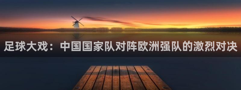 足球大戏：中国国家队对阵欧洲强队的激烈对决