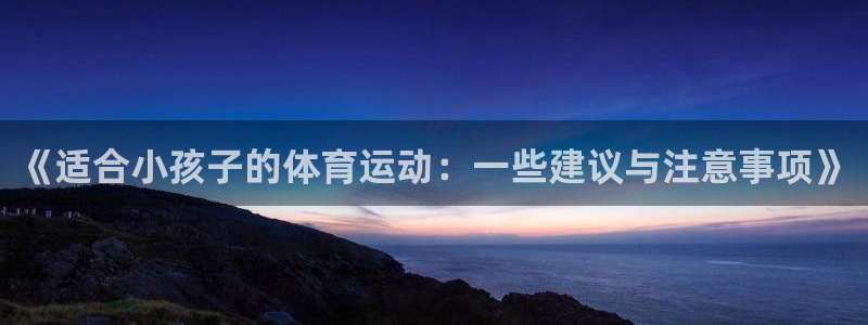 3377体育app下载安装：《适合小孩子的体育运动：一些建议与注意事项》