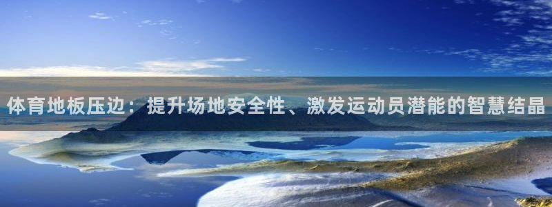 3377体育在线登录官网入口：体育地板压边：提升场地安全性、激发运动员潜能的智慧结晶