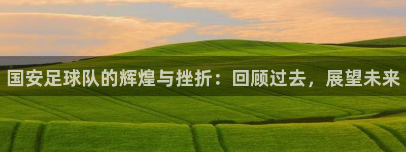 国安足球队的辉煌与挫折：回顾过去，展