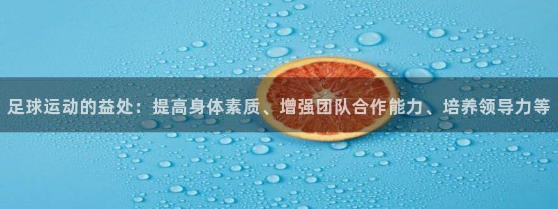 足球运动的益处：提高身体素质、增强团队合作能力、培养领导力等